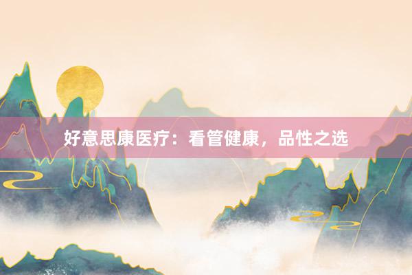 好意思康医疗：看管健康，品性之选
