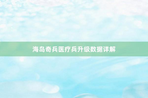 海岛奇兵医疗兵升级数据详解