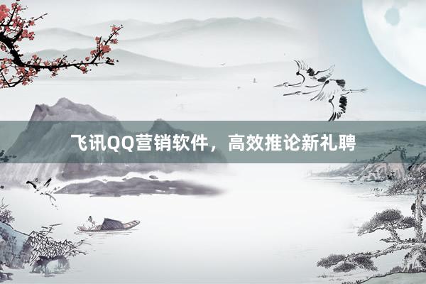 飞讯QQ营销软件，高效推论新礼聘