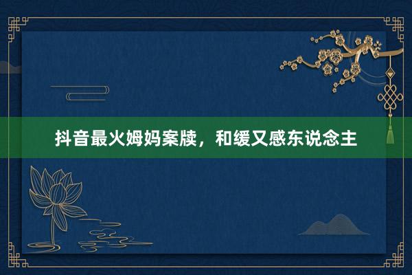 抖音最火姆妈案牍，和缓又感东说念主